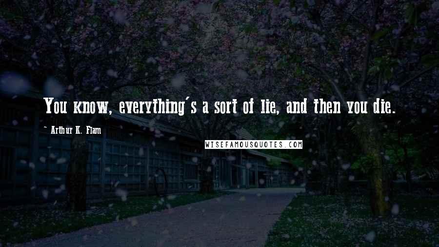 Arthur K. Flam Quotes: You know, everything's a sort of lie, and then you die.