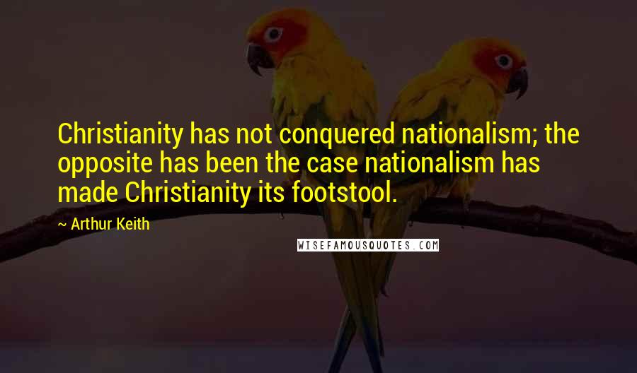 Arthur Keith Quotes: Christianity has not conquered nationalism; the opposite has been the case nationalism has made Christianity its footstool.