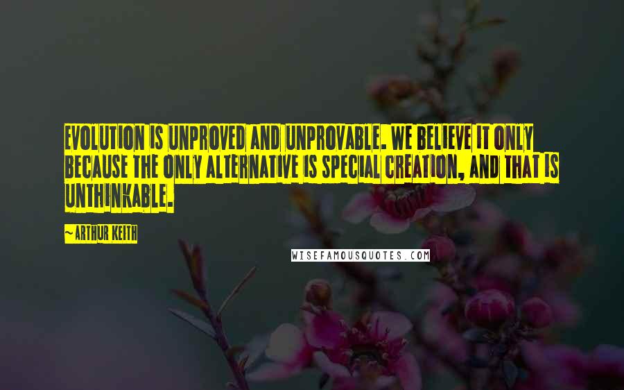 Arthur Keith Quotes: Evolution is unproved and unprovable. We believe it only because the only alternative is special creation, and that is unthinkable.