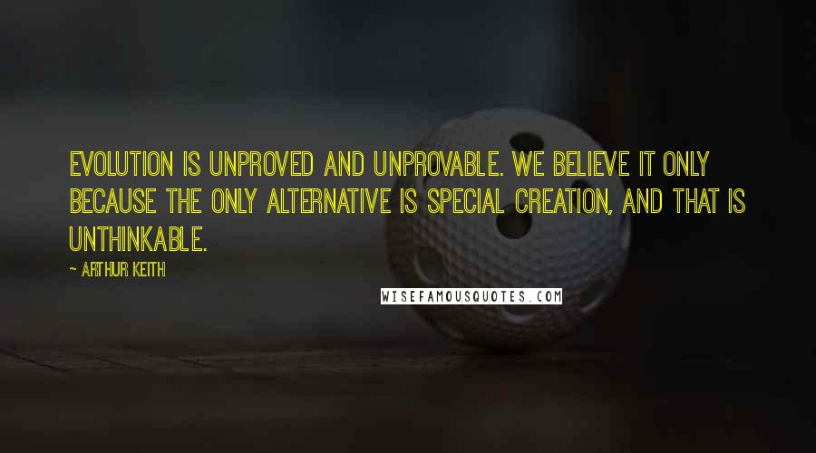 Arthur Keith Quotes: Evolution is unproved and unprovable. We believe it only because the only alternative is special creation, and that is unthinkable.