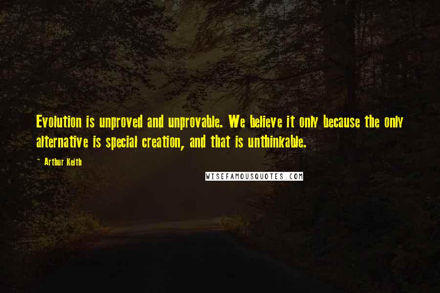 Arthur Keith Quotes: Evolution is unproved and unprovable. We believe it only because the only alternative is special creation, and that is unthinkable.