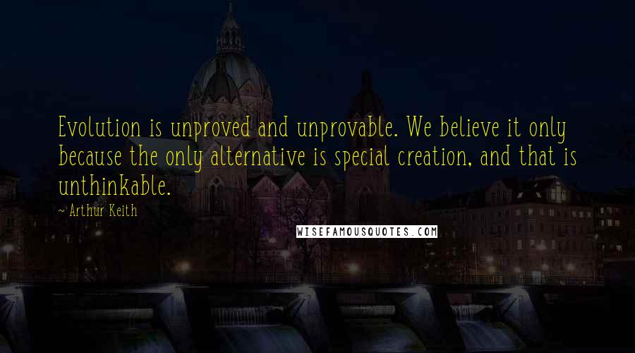 Arthur Keith Quotes: Evolution is unproved and unprovable. We believe it only because the only alternative is special creation, and that is unthinkable.