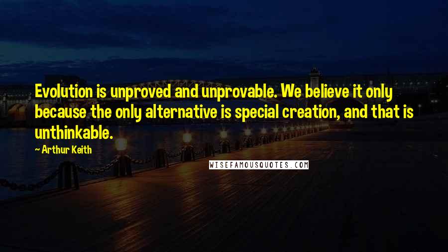Arthur Keith Quotes: Evolution is unproved and unprovable. We believe it only because the only alternative is special creation, and that is unthinkable.
