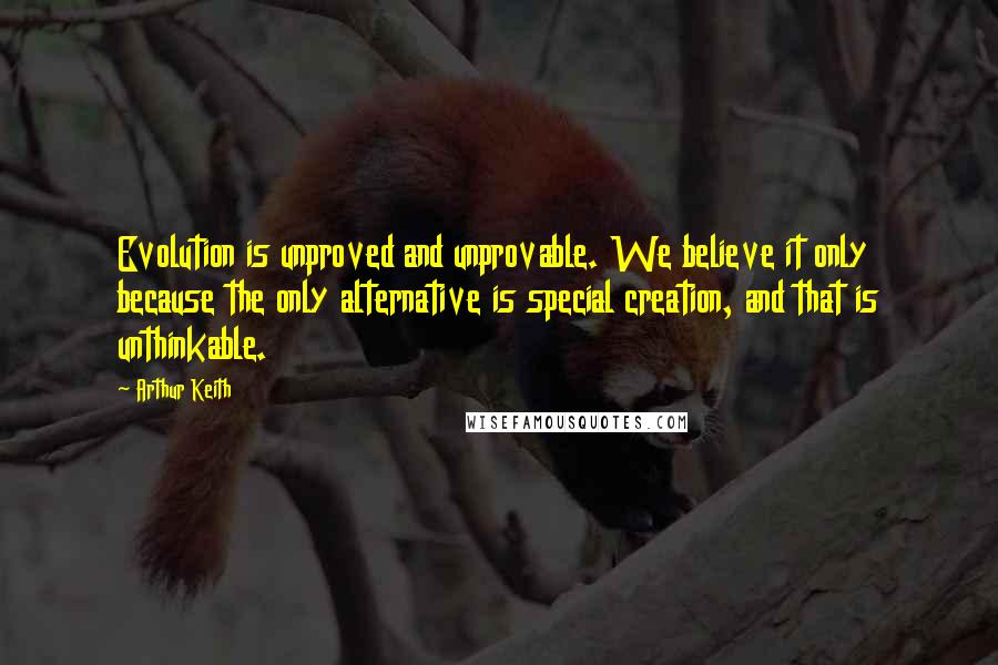 Arthur Keith Quotes: Evolution is unproved and unprovable. We believe it only because the only alternative is special creation, and that is unthinkable.