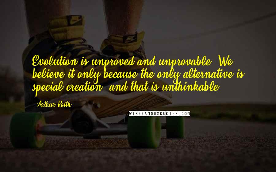 Arthur Keith Quotes: Evolution is unproved and unprovable. We believe it only because the only alternative is special creation, and that is unthinkable.