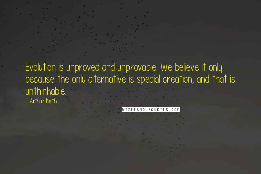 Arthur Keith Quotes: Evolution is unproved and unprovable. We believe it only because the only alternative is special creation, and that is unthinkable.