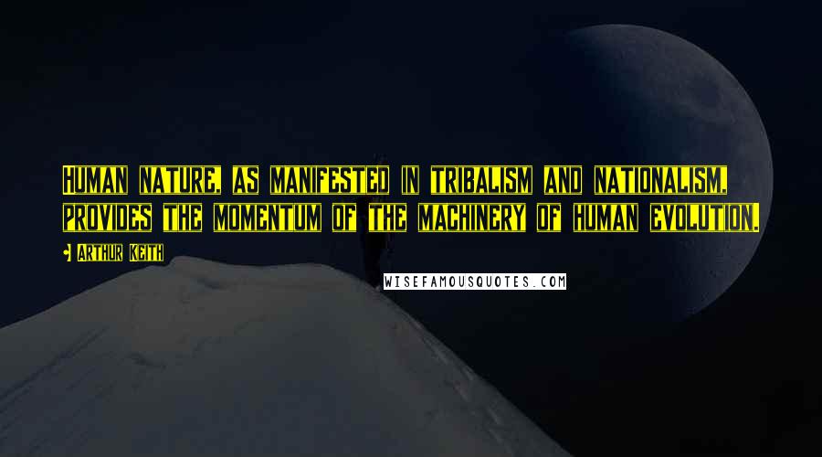 Arthur Keith Quotes: Human nature, as manifested in tribalism and nationalism, provides the momentum of the machinery of human evolution.