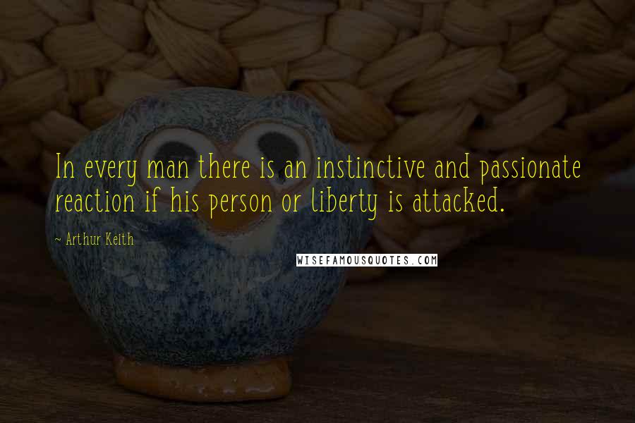 Arthur Keith Quotes: In every man there is an instinctive and passionate reaction if his person or liberty is attacked.