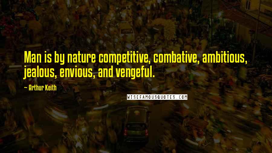 Arthur Keith Quotes: Man is by nature competitive, combative, ambitious, jealous, envious, and vengeful.