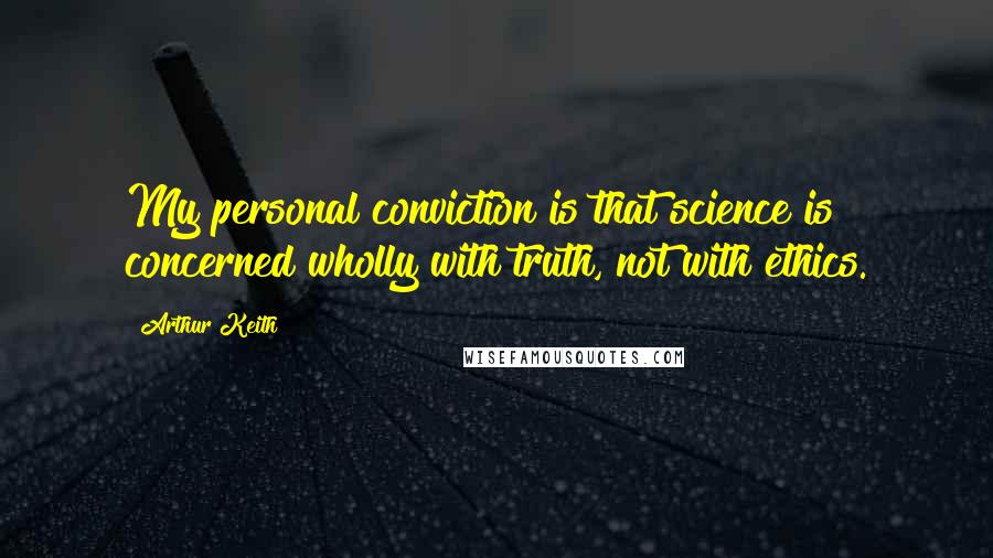 Arthur Keith Quotes: My personal conviction is that science is concerned wholly with truth, not with ethics.