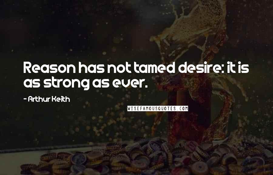 Arthur Keith Quotes: Reason has not tamed desire: it is as strong as ever.