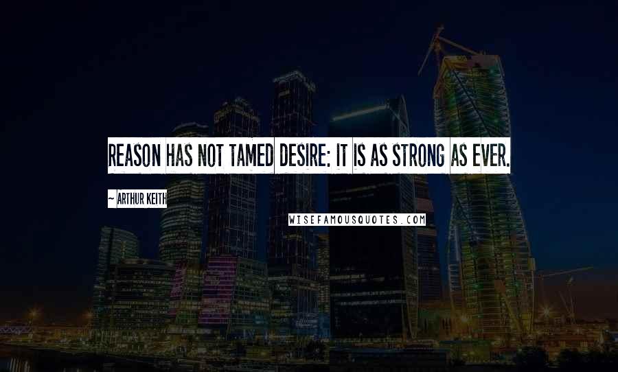 Arthur Keith Quotes: Reason has not tamed desire: it is as strong as ever.