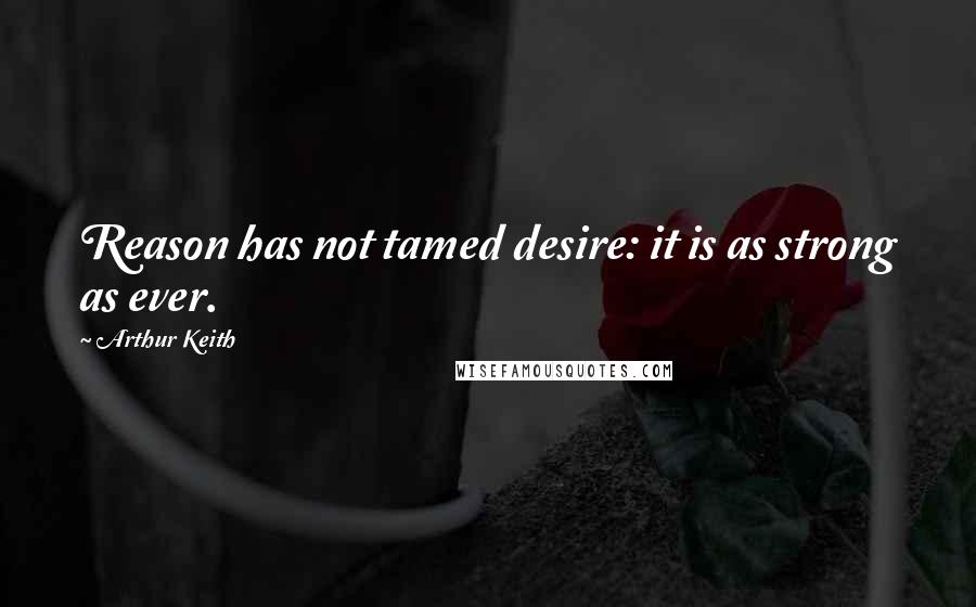 Arthur Keith Quotes: Reason has not tamed desire: it is as strong as ever.