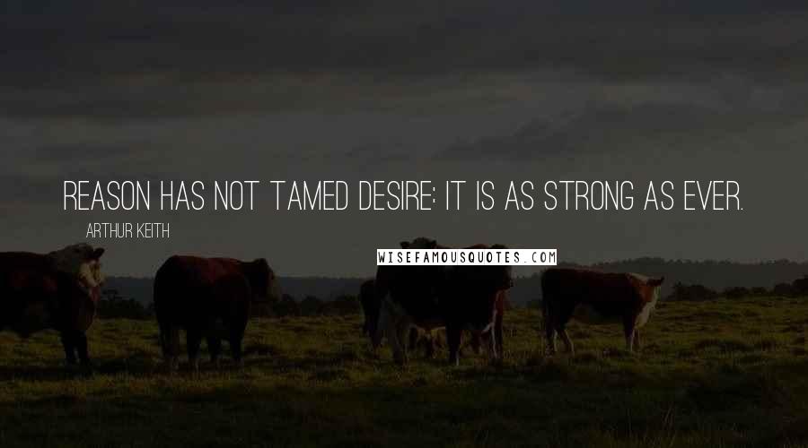 Arthur Keith Quotes: Reason has not tamed desire: it is as strong as ever.