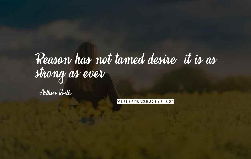 Arthur Keith Quotes: Reason has not tamed desire: it is as strong as ever.