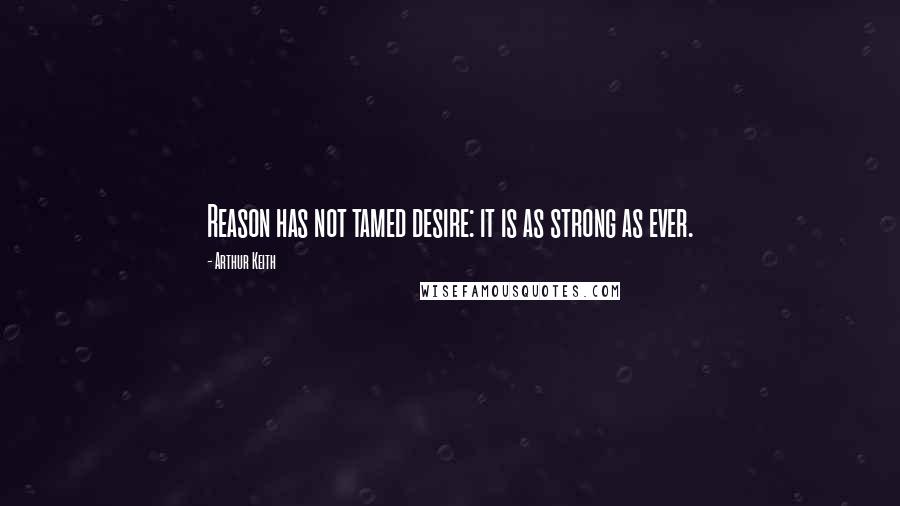 Arthur Keith Quotes: Reason has not tamed desire: it is as strong as ever.