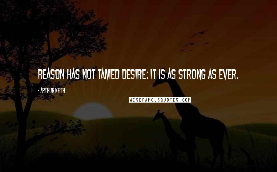 Arthur Keith Quotes: Reason has not tamed desire: it is as strong as ever.