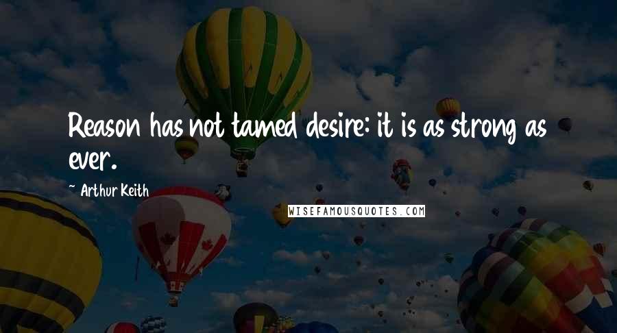 Arthur Keith Quotes: Reason has not tamed desire: it is as strong as ever.