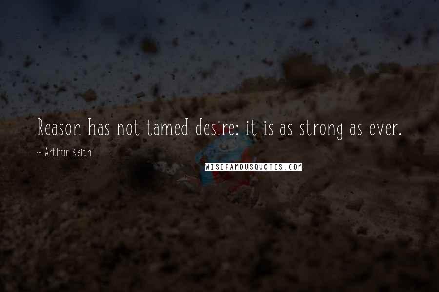 Arthur Keith Quotes: Reason has not tamed desire: it is as strong as ever.