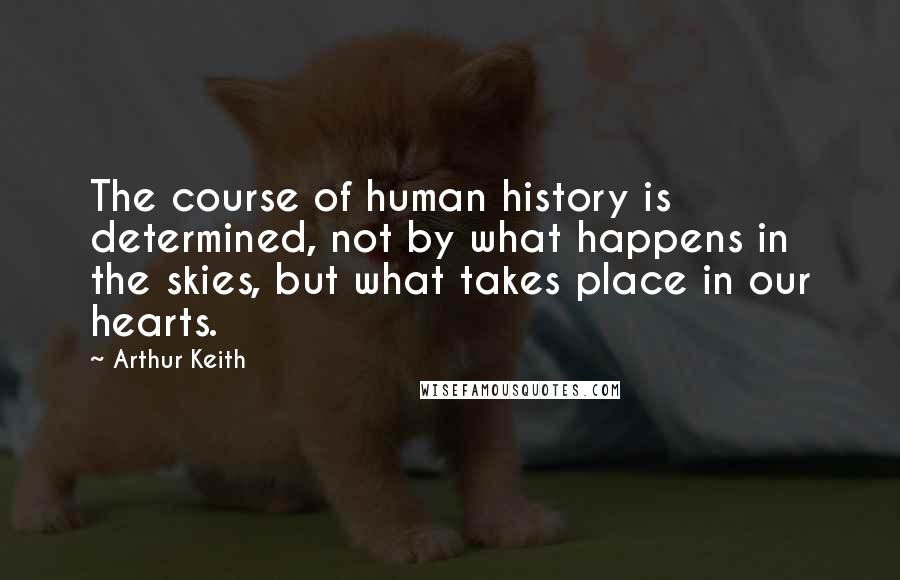 Arthur Keith Quotes: The course of human history is determined, not by what happens in the skies, but what takes place in our hearts.