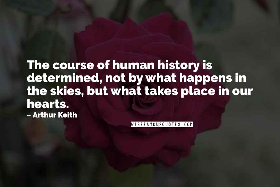 Arthur Keith Quotes: The course of human history is determined, not by what happens in the skies, but what takes place in our hearts.