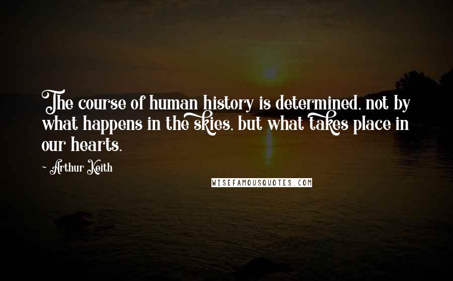 Arthur Keith Quotes: The course of human history is determined, not by what happens in the skies, but what takes place in our hearts.