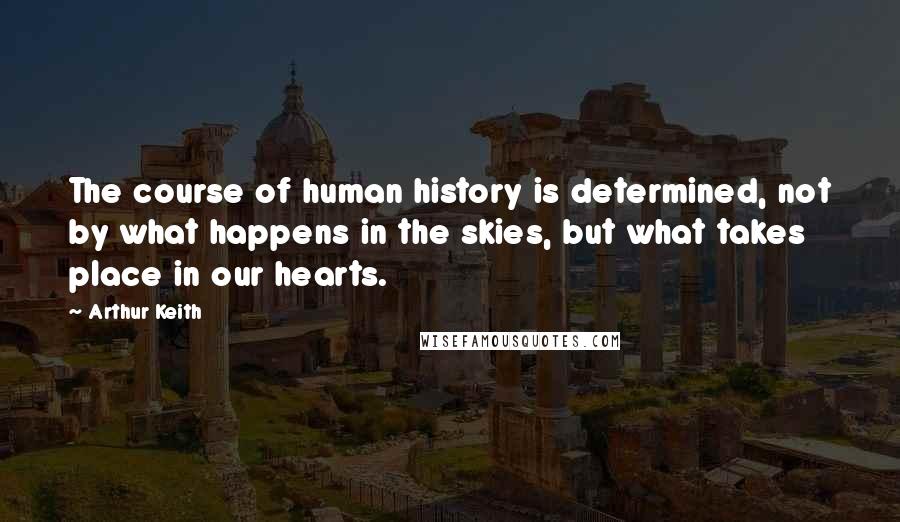 Arthur Keith Quotes: The course of human history is determined, not by what happens in the skies, but what takes place in our hearts.