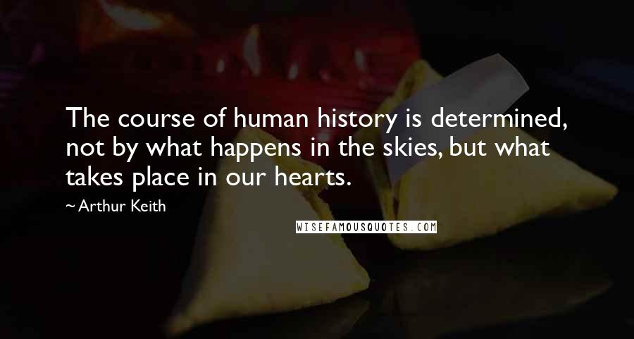Arthur Keith Quotes: The course of human history is determined, not by what happens in the skies, but what takes place in our hearts.