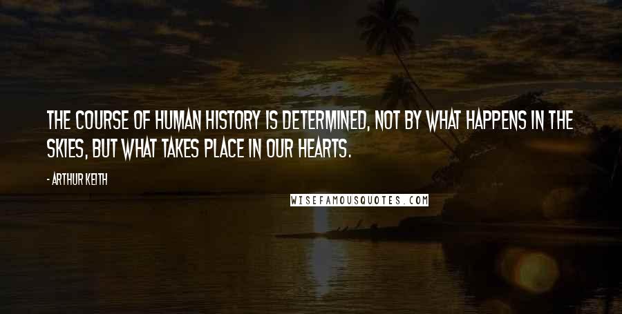 Arthur Keith Quotes: The course of human history is determined, not by what happens in the skies, but what takes place in our hearts.