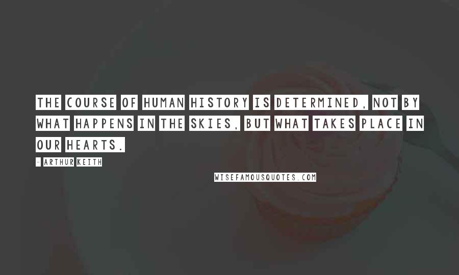 Arthur Keith Quotes: The course of human history is determined, not by what happens in the skies, but what takes place in our hearts.