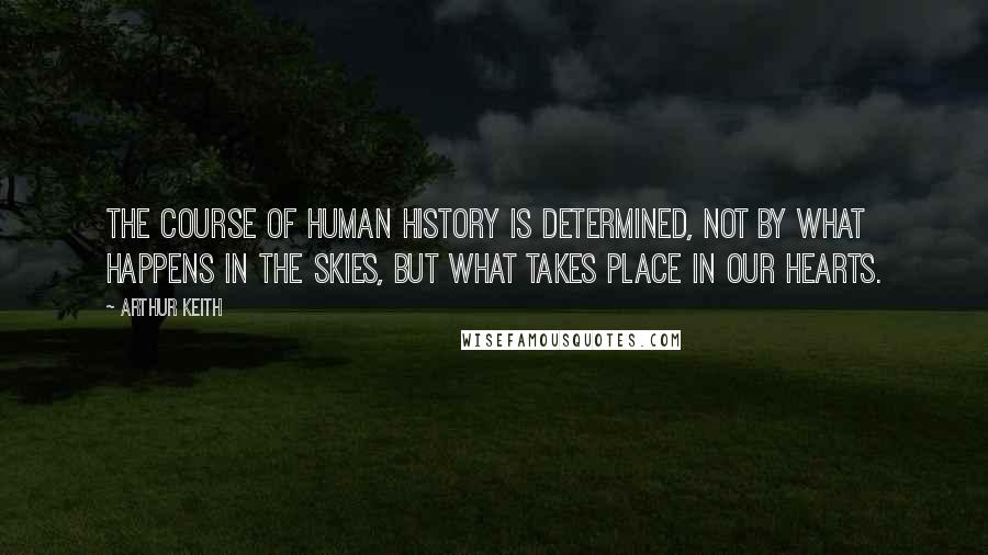 Arthur Keith Quotes: The course of human history is determined, not by what happens in the skies, but what takes place in our hearts.