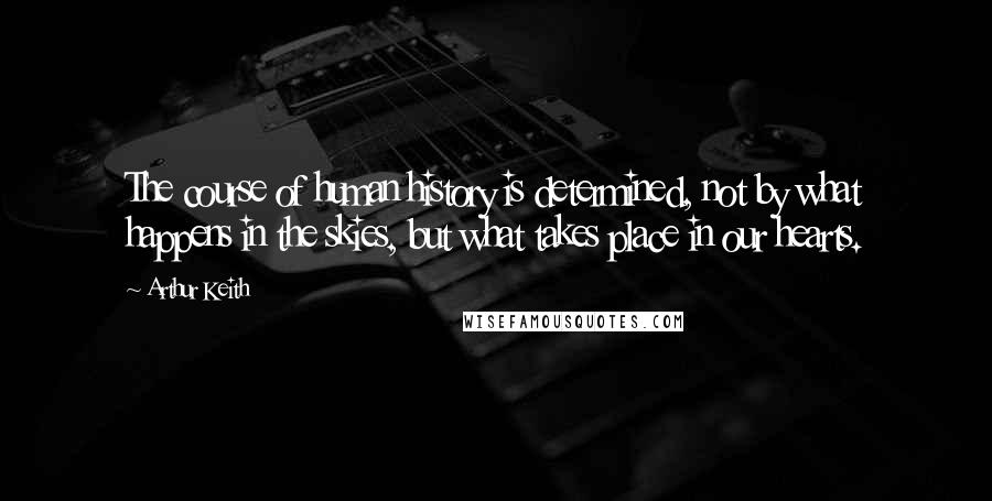Arthur Keith Quotes: The course of human history is determined, not by what happens in the skies, but what takes place in our hearts.