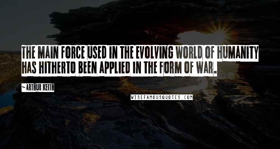 Arthur Keith Quotes: The main force used in the evolving world of humanity has hitherto been applied in the form of war.