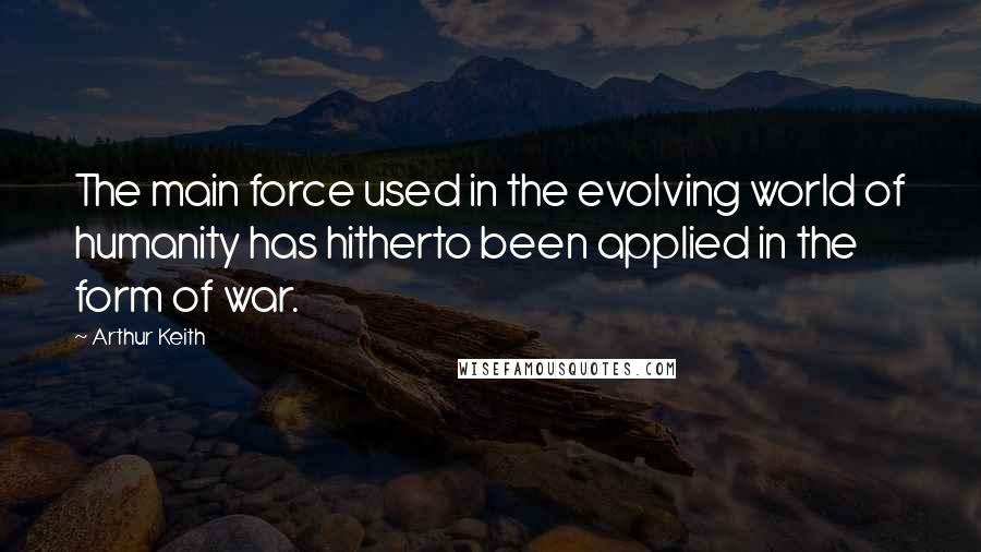 Arthur Keith Quotes: The main force used in the evolving world of humanity has hitherto been applied in the form of war.