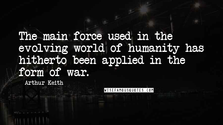 Arthur Keith Quotes: The main force used in the evolving world of humanity has hitherto been applied in the form of war.