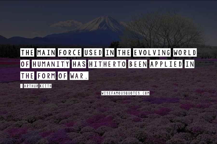 Arthur Keith Quotes: The main force used in the evolving world of humanity has hitherto been applied in the form of war.