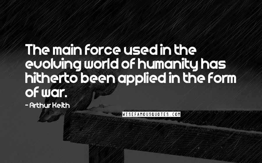 Arthur Keith Quotes: The main force used in the evolving world of humanity has hitherto been applied in the form of war.