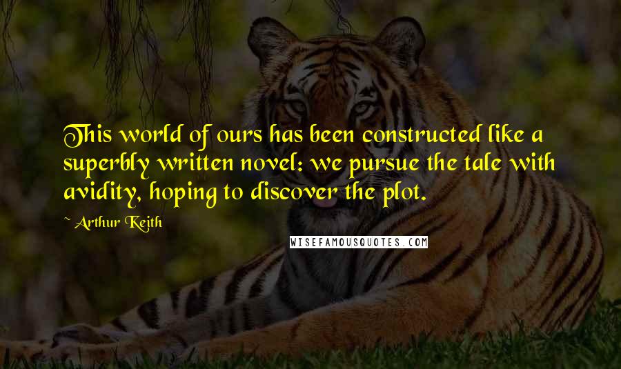 Arthur Keith Quotes: This world of ours has been constructed like a superbly written novel: we pursue the tale with avidity, hoping to discover the plot.