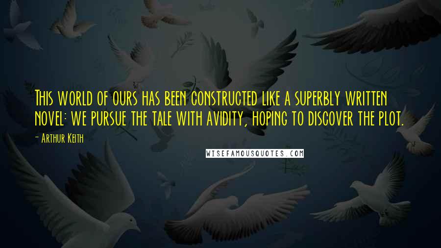 Arthur Keith Quotes: This world of ours has been constructed like a superbly written novel: we pursue the tale with avidity, hoping to discover the plot.