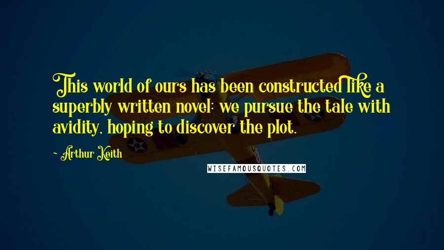 Arthur Keith Quotes: This world of ours has been constructed like a superbly written novel: we pursue the tale with avidity, hoping to discover the plot.