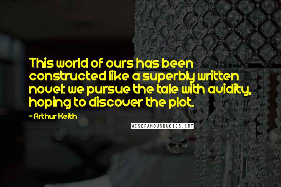 Arthur Keith Quotes: This world of ours has been constructed like a superbly written novel: we pursue the tale with avidity, hoping to discover the plot.