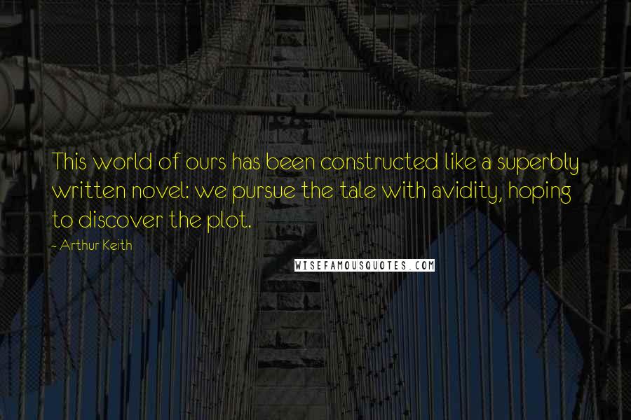 Arthur Keith Quotes: This world of ours has been constructed like a superbly written novel: we pursue the tale with avidity, hoping to discover the plot.