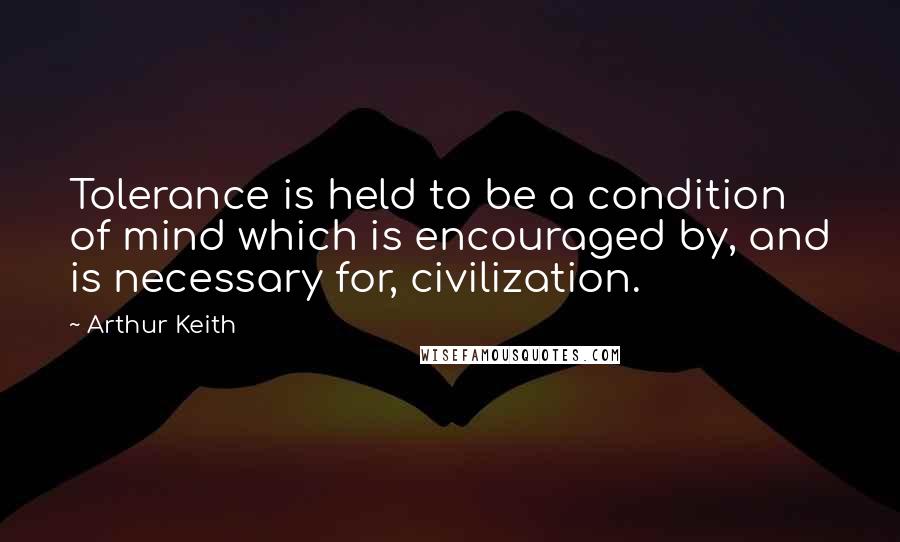 Arthur Keith Quotes: Tolerance is held to be a condition of mind which is encouraged by, and is necessary for, civilization.