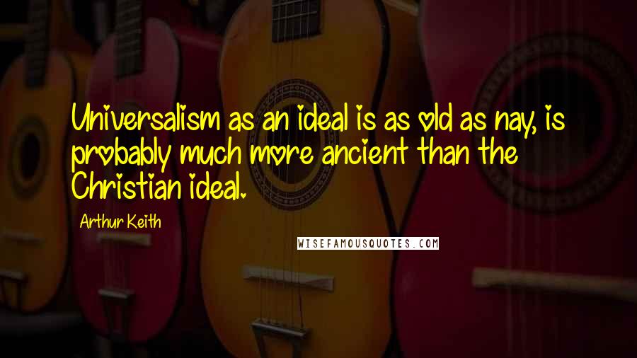 Arthur Keith Quotes: Universalism as an ideal is as old as nay, is probably much more ancient than the Christian ideal.