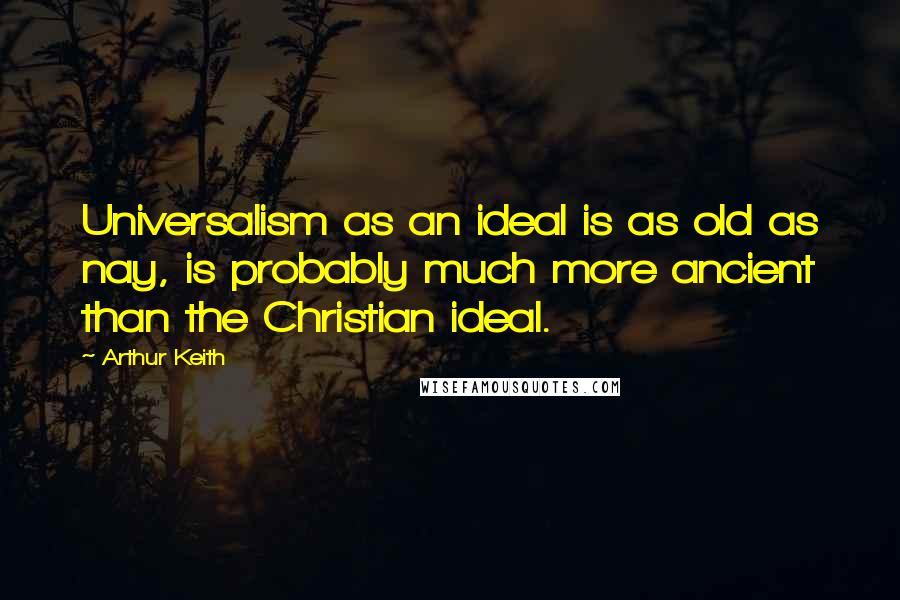 Arthur Keith Quotes: Universalism as an ideal is as old as nay, is probably much more ancient than the Christian ideal.
