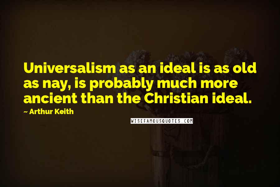 Arthur Keith Quotes: Universalism as an ideal is as old as nay, is probably much more ancient than the Christian ideal.