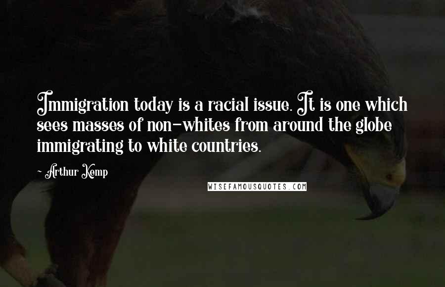 Arthur Kemp Quotes: Immigration today is a racial issue. It is one which sees masses of non-whites from around the globe immigrating to white countries.