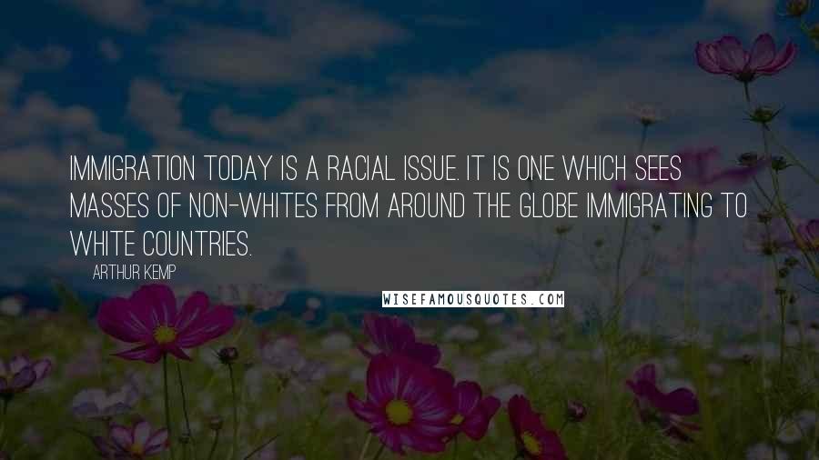 Arthur Kemp Quotes: Immigration today is a racial issue. It is one which sees masses of non-whites from around the globe immigrating to white countries.