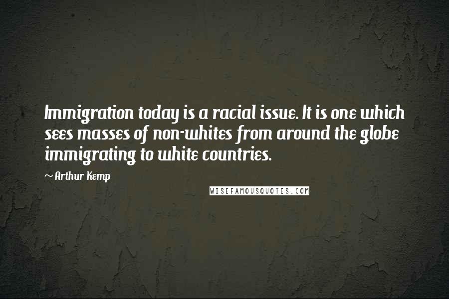 Arthur Kemp Quotes: Immigration today is a racial issue. It is one which sees masses of non-whites from around the globe immigrating to white countries.