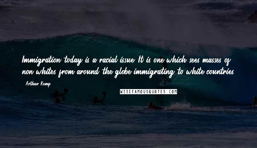 Arthur Kemp Quotes: Immigration today is a racial issue. It is one which sees masses of non-whites from around the globe immigrating to white countries.